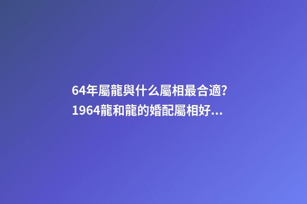 64年屬龍與什么屬相最合適？ 1964龍和龍的婚配屬相好嗎，屬相婚配：男屬龍和女屬龍相配嗎-第1張-觀點-玄機派